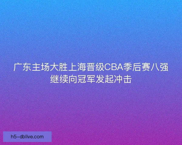 广东主场大胜上海晋级CBA季后赛八强继续向冠军发起冲击 广东主场大胜上海晋级CBA季后赛八强继续向冠军发起冲击