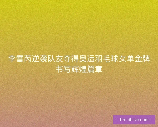 李雪芮逆袭队友夺得奥运羽毛球女单金牌书写辉煌篇章 李雪芮逆袭队友夺得奥运羽毛球女单金牌书写辉煌篇章