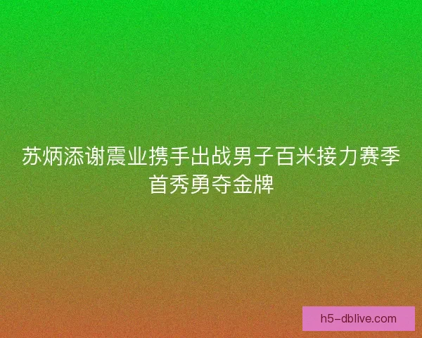 苏炳添谢震业携手出战男子百米接力赛季首秀勇夺金牌 苏炳添谢震业携手出战男子百米接力赛季首秀勇夺金牌