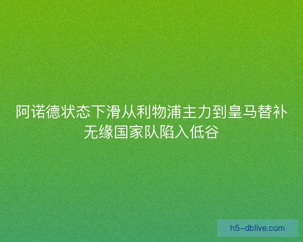 阿诺德状态下滑从利物浦主力到皇马替补无缘国家队陷入低谷 阿诺德状态下滑从利物浦主力到皇马替补无缘国家队陷入低谷