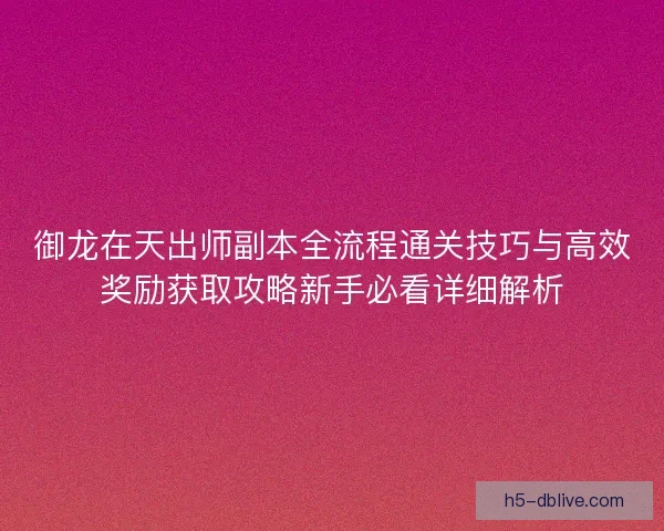 御龙在天出师副本全流程通关技巧与高效奖励获取攻略新手必看详细解析 御龙在天出师副本全流程通关技巧与高效奖励获取攻略新手必看详细解析