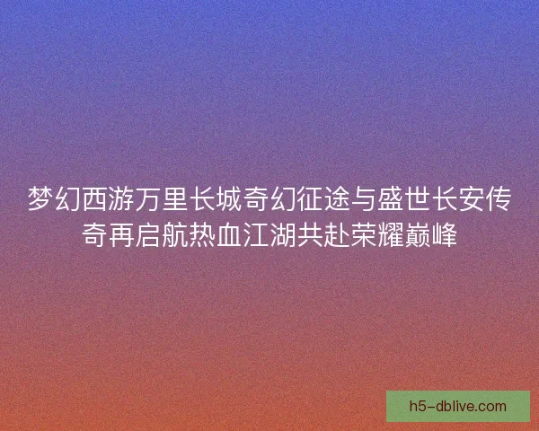 梦幻西游万里长城奇幻征途与盛世长安传奇再启航热血江湖共赴荣耀巅峰 梦幻西游万里长城奇幻征途与盛世长安传奇再启航热血江湖共赴荣耀巅峰
