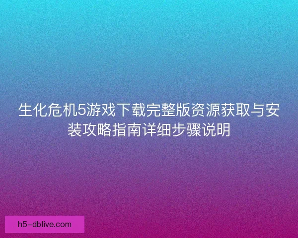 生化危机5游戏下载完整版资源获取与安装攻略指南详细步骤说明