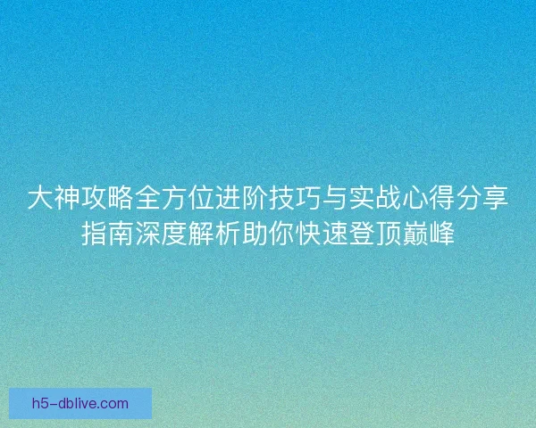 大神攻略全方位进阶技巧与实战心得分享指南深度解析助你快速登顶巅峰