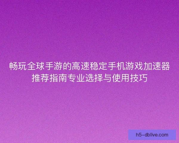 畅玩全球手游的高速稳定手机游戏加速器推荐指南专业选择与使用技巧 畅玩全球手游的高速稳定手机游戏加速器推荐指南专业选择与使用技巧