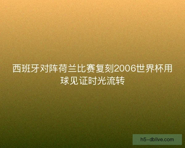 西班牙对阵荷兰比赛复刻2006世界杯用球见证时光流转 西班牙对阵荷兰比赛复刻2006世界杯用球见证时光流转