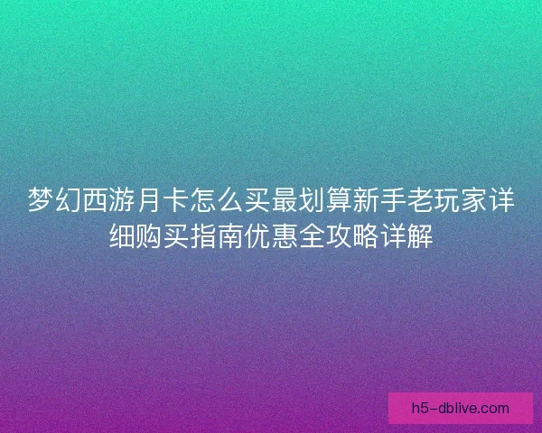 梦幻西游月卡怎么买最划算新手老玩家详细购买指南优惠全攻略详解 梦幻西游月卡怎么买最划算新手老玩家详细购买指南优惠全攻略详解