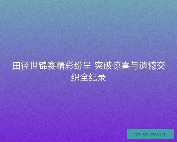 田径世锦赛精彩纷呈 突破惊喜与遗憾交织全纪录 田径世锦赛精彩纷呈 突破惊喜与遗憾交织全纪录