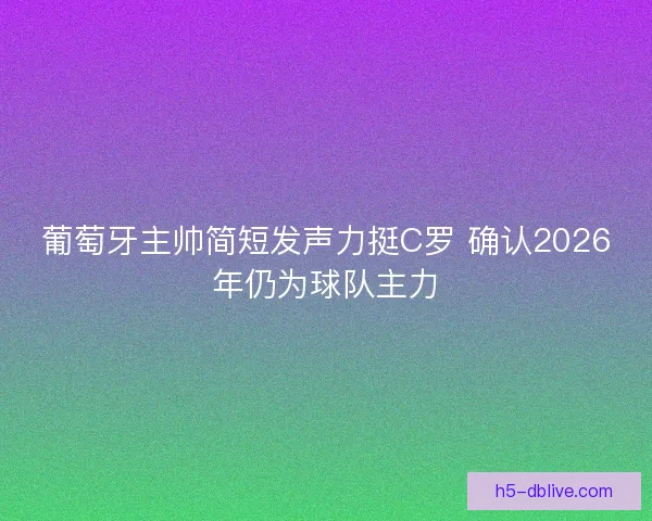 葡萄牙主帅简短发声力挺C罗 确认2026年仍为球队主力 葡萄牙主帅简短发声力挺C罗 确认2026年仍为球队主力