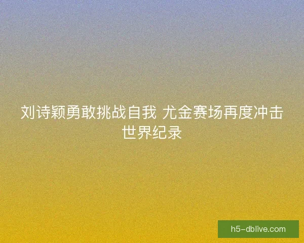刘诗颖勇敢挑战自我 尤金赛场再度冲击世界纪录 刘诗颖勇敢挑战自我 尤金赛场再度冲击世界纪录
