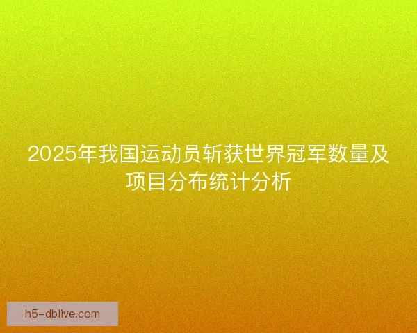 2025年我国运动员斩获世界冠军数量及项目分布统计分析 2025年我国运动员斩获世界冠军数量及项目分布统计分析