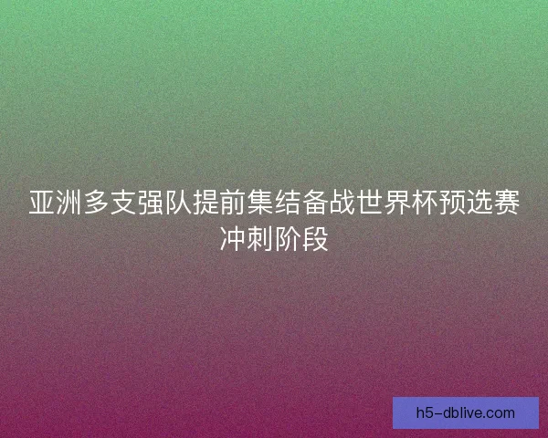 亚洲多支强队提前集结备战世界杯预选赛冲刺阶段 亚洲多支强队提前集结备战世界杯预选赛冲刺阶段