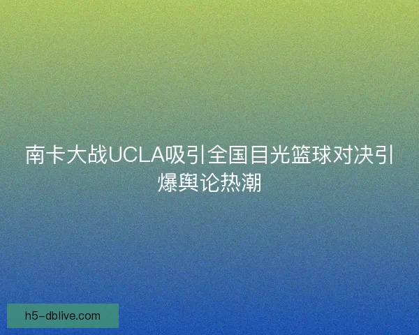 南卡大战UCLA吸引全国目光篮球对决引爆舆论热潮 南卡大战UCLA吸引全国目光篮球对决引爆舆论热潮