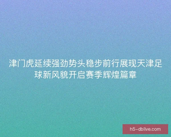 津门虎延续强劲势头稳步前行展现天津足球新风貌开启赛季辉煌篇章