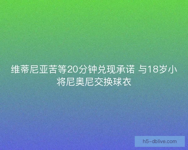 维蒂尼亚苦等20分钟兑现承诺 与18岁小将尼奥尼交换球衣