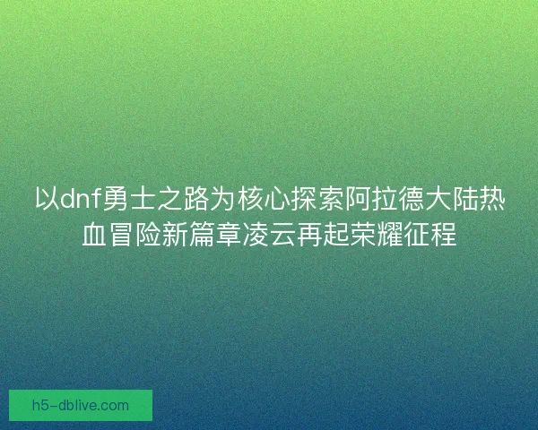 以dnf勇士之路为核心探索阿拉德大陆热血冒险新篇章凌云再起荣耀征程 以dnf勇士之路为核心探索阿拉德大陆热血冒险新篇章凌云再起荣耀征程