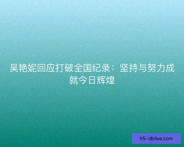 吴艳妮回应打破全国纪录:坚持与努力成就今日辉煌 吴艳妮回应打破全国纪录:坚持与努力成就今日辉煌