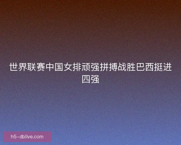 世界联赛中国女排顽强拼搏战胜巴西挺进四强 世界联赛中国女排顽强拼搏战胜巴西挺进四强