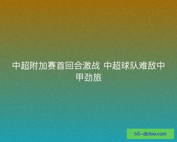 中超附加赛首回合激战 中超球队难敌中甲劲旅 中超附加赛首回合激战 中超球队难敌中甲劲旅