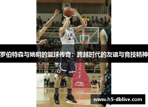 罗伯特森与姚明的篮球传奇：跨越时代的友谊与竞技精神