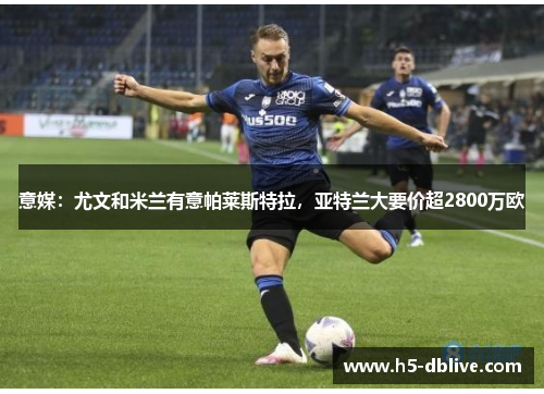 意媒：尤文和米兰有意帕莱斯特拉，亚特兰大要价超2800万欧