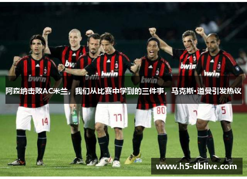 阿森纳击败AC米兰，我们从比赛中学到的三件事，马克斯·道曼引发热议